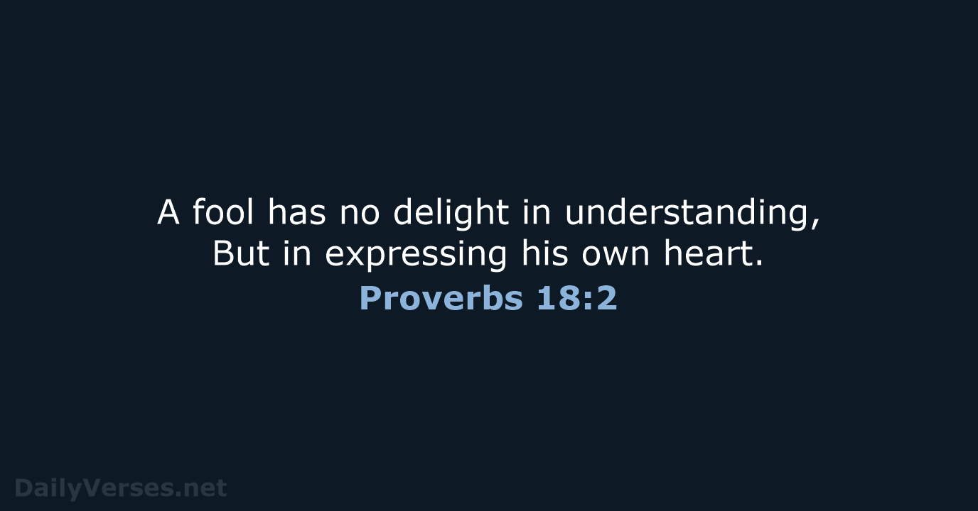 A fool has no delight in understanding, But in expressing his own heart. Proverbs 18:2