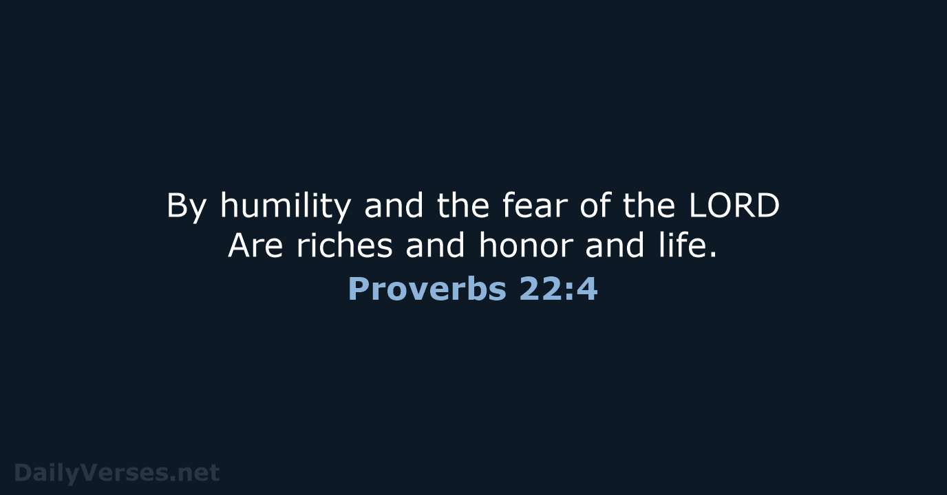 By humility and the fear of the LORD Are riches and honor and life. Proverbs 22:4