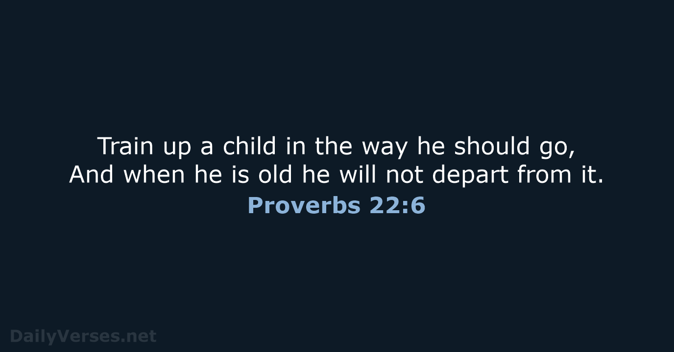 Train up a child in the way he should go, And when… Proverbs 22:6
