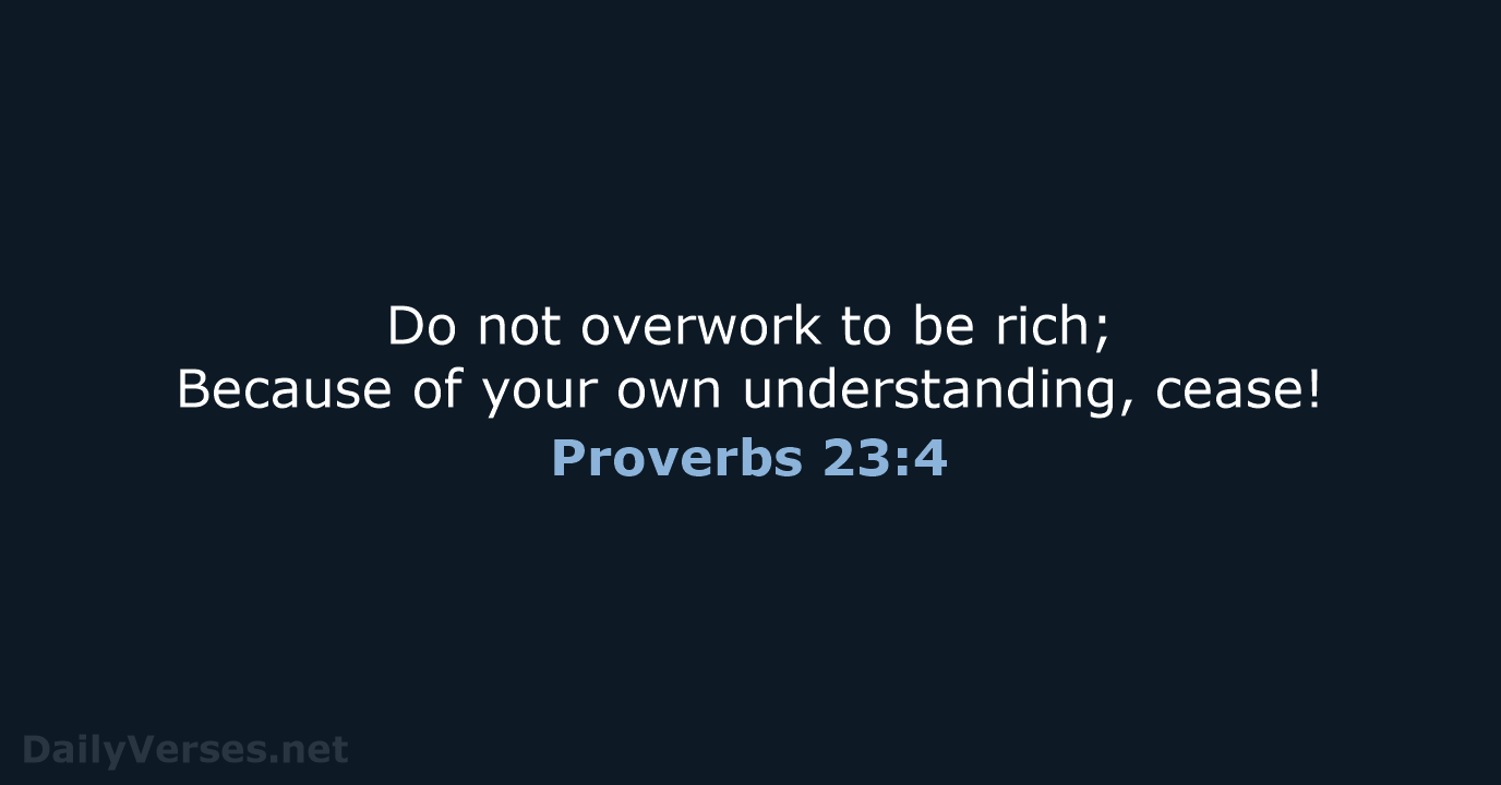 Do not overwork to be rich; Because of your own understanding, cease! Proverbs 23:4