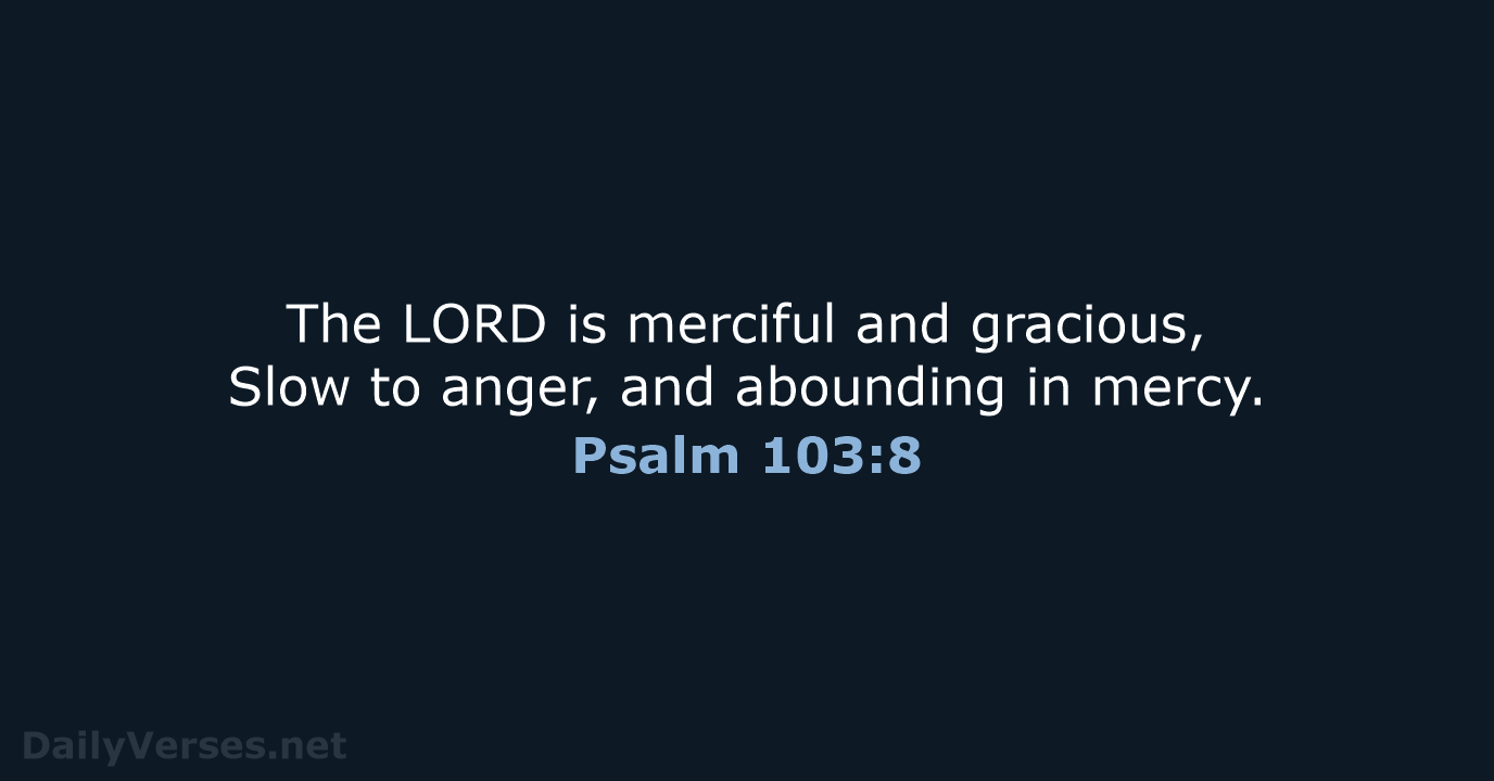 The LORD is merciful and gracious, Slow to anger, and abounding in mercy. Psalm 103:8