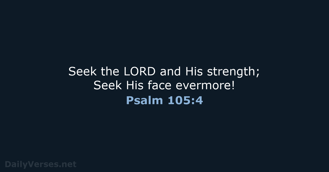 Seek the LORD and His strength; Seek His face evermore! Psalm 105:4