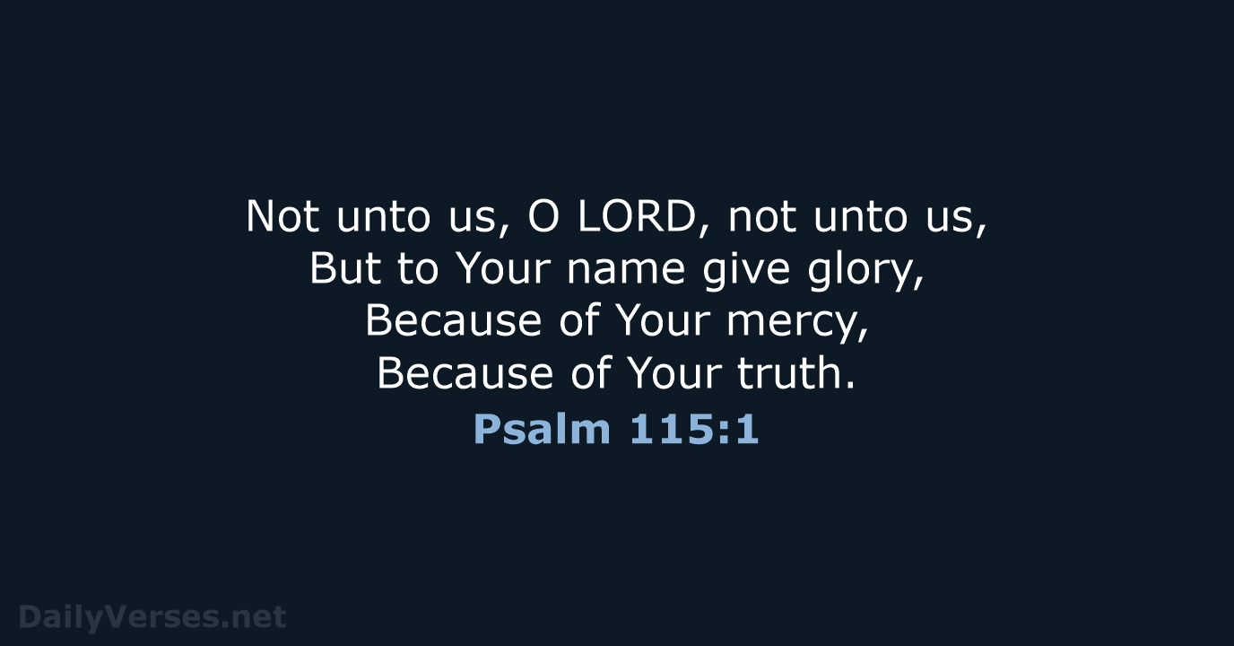 Not unto us, O LORD, not unto us, But to Your name… Psalm 115:1