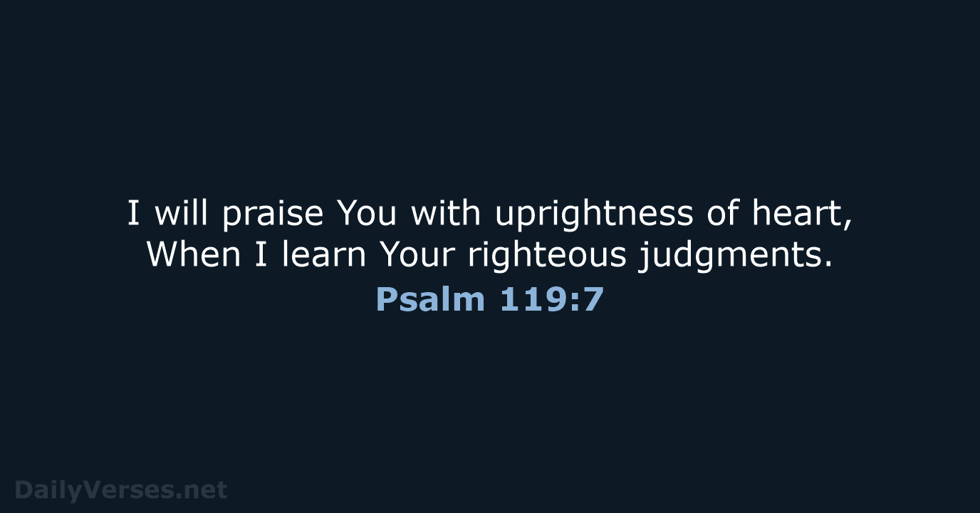I will praise You with uprightness of heart, When I learn Your righteous judgments. Psalm 119:7