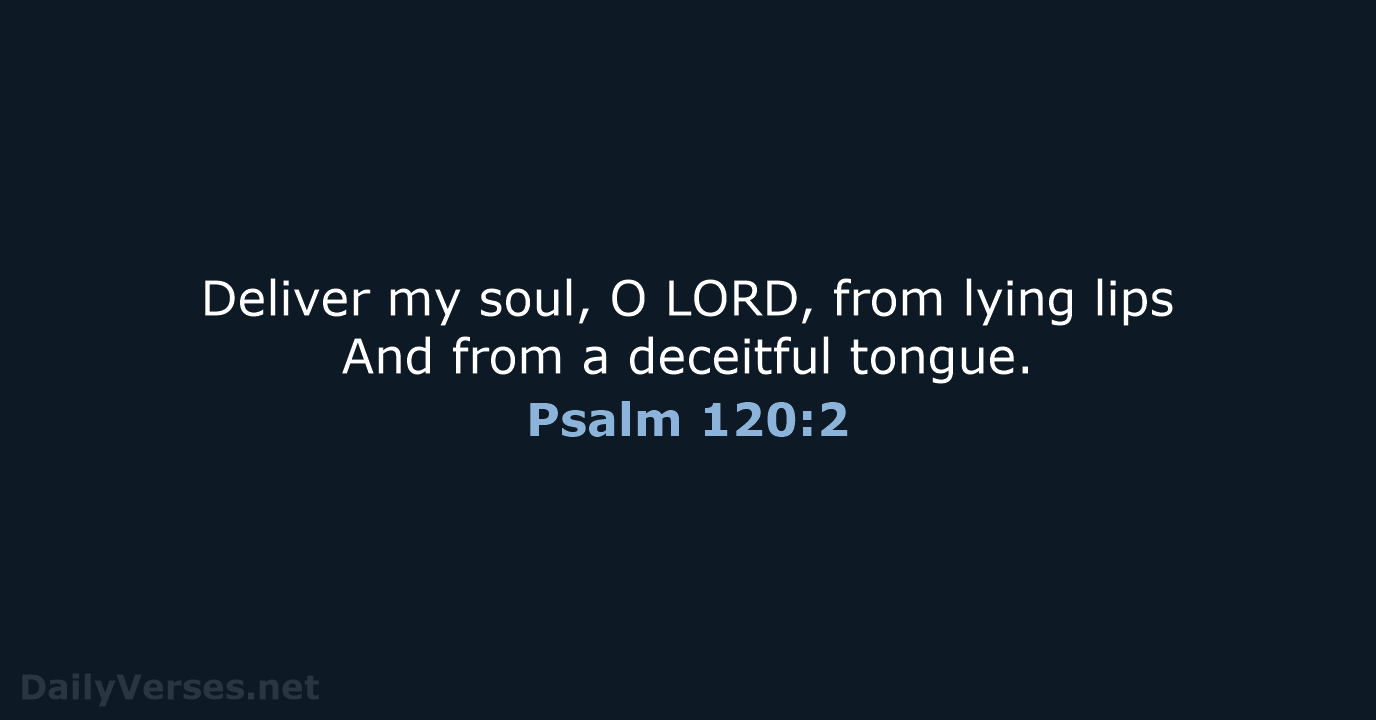 Deliver my soul, O LORD, from lying lips And from a deceitful tongue. Psalm 120:2