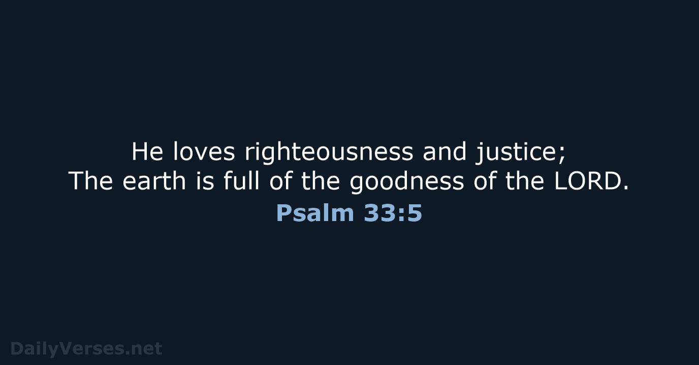 He loves righteousness and justice; The earth is full of the goodness… Psalm 33:5
