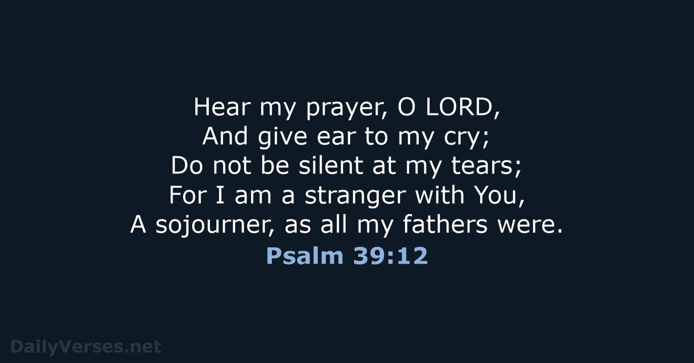 Hear my prayer, O LORD, And give ear to my cry; Do… Psalm 39:12