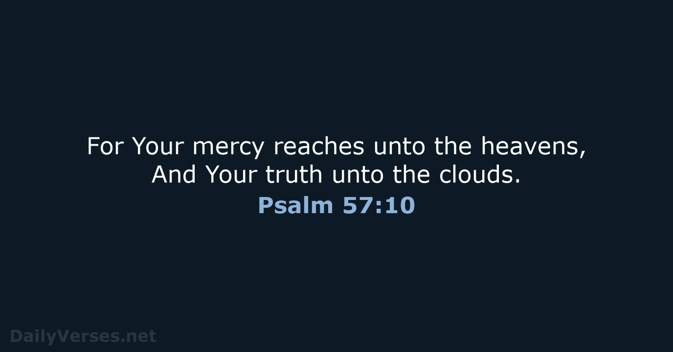 For Your mercy reaches unto the heavens, And Your truth unto the clouds. Psalm 57:10