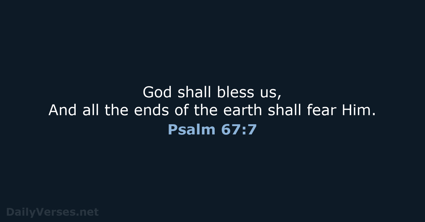 God shall bless us, And all the ends of the earth shall fear Him. Psalm 67:7
