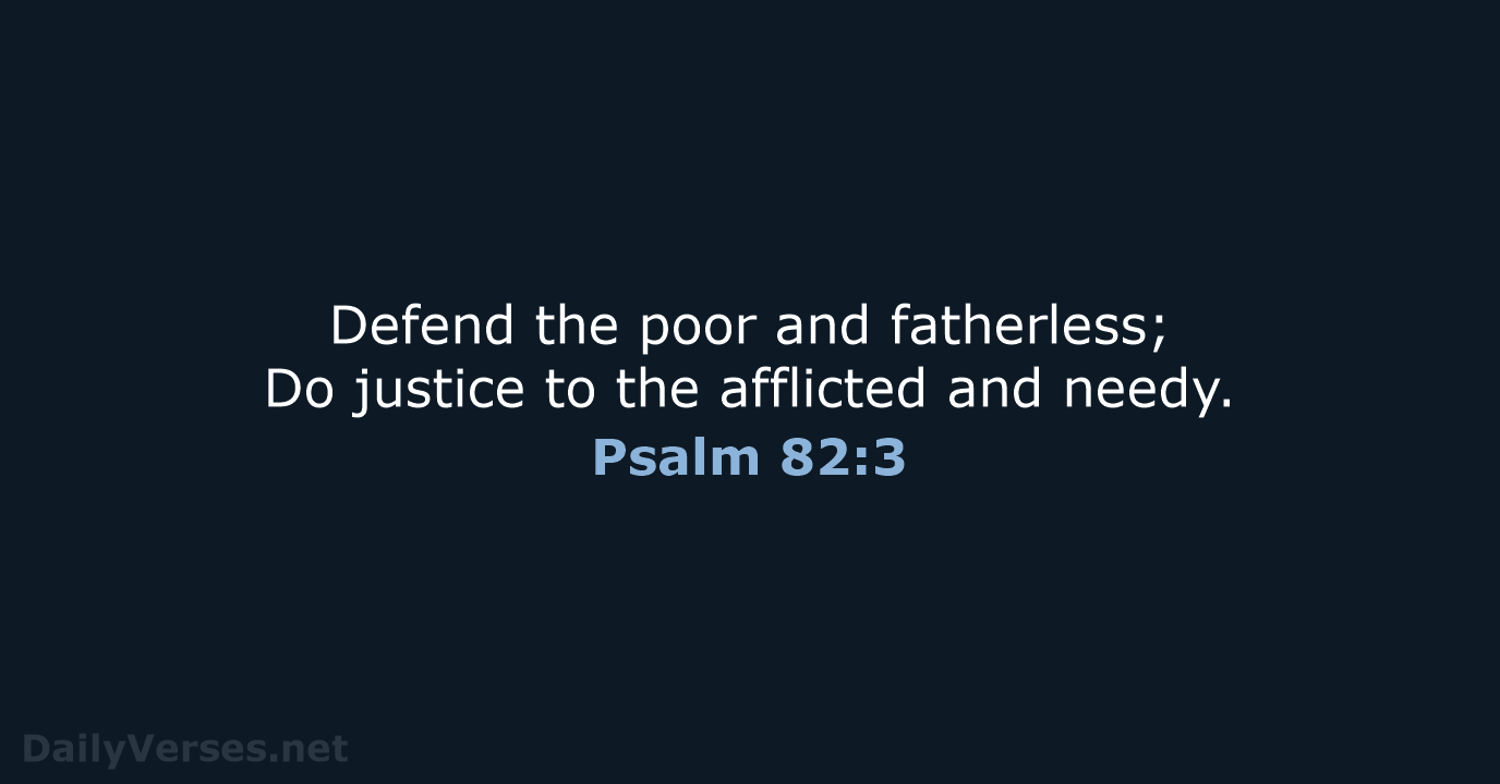 Defend the poor and fatherless; Do justice to the afflicted and needy. Psalm 82:3
