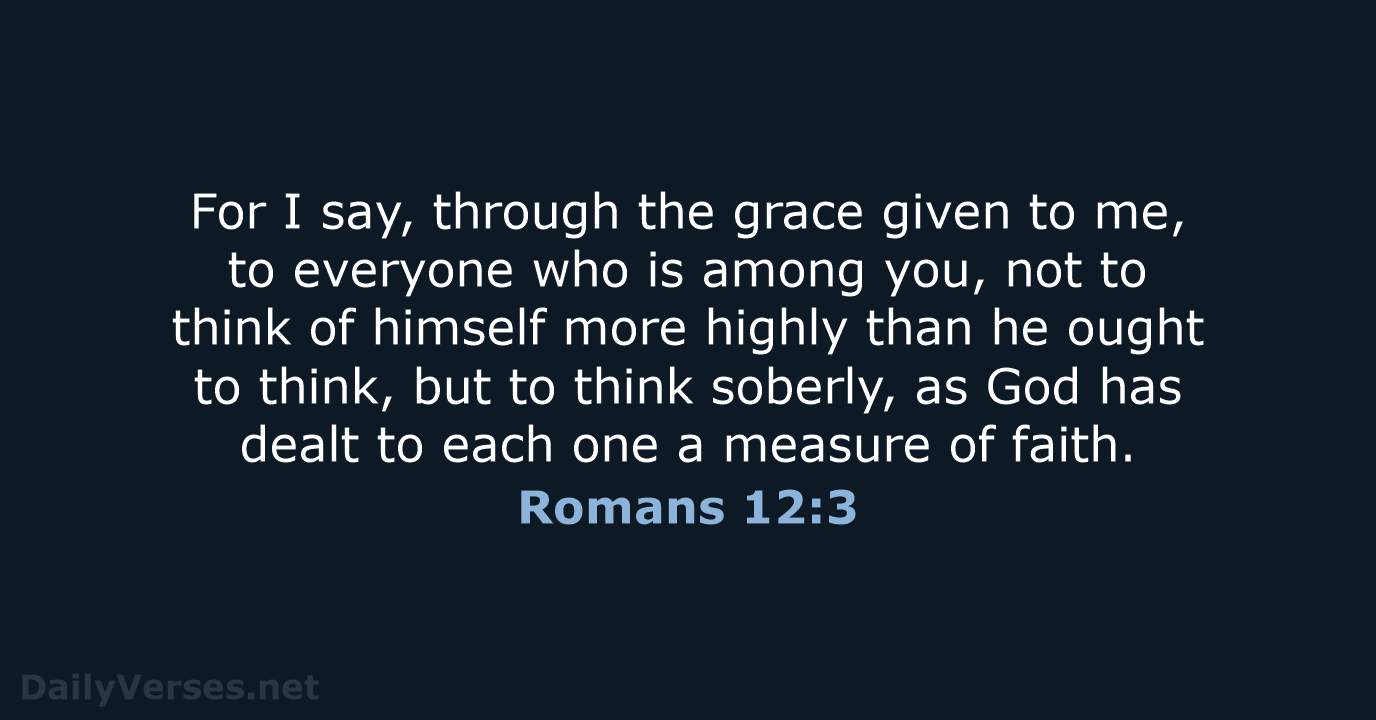 For I say, through the grace given to me, to everyone who… Romans 12:3
