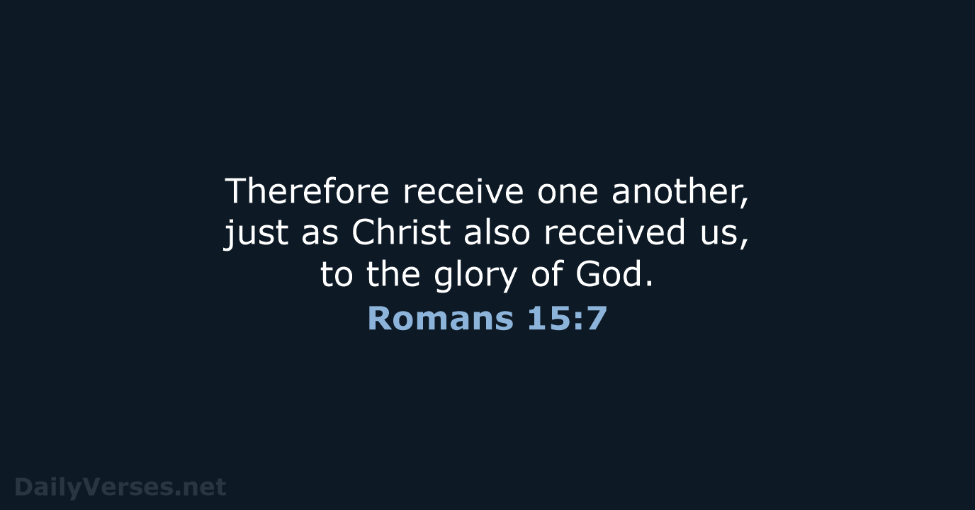 Therefore receive one another, just as Christ also received us, to the… Romans 15:7