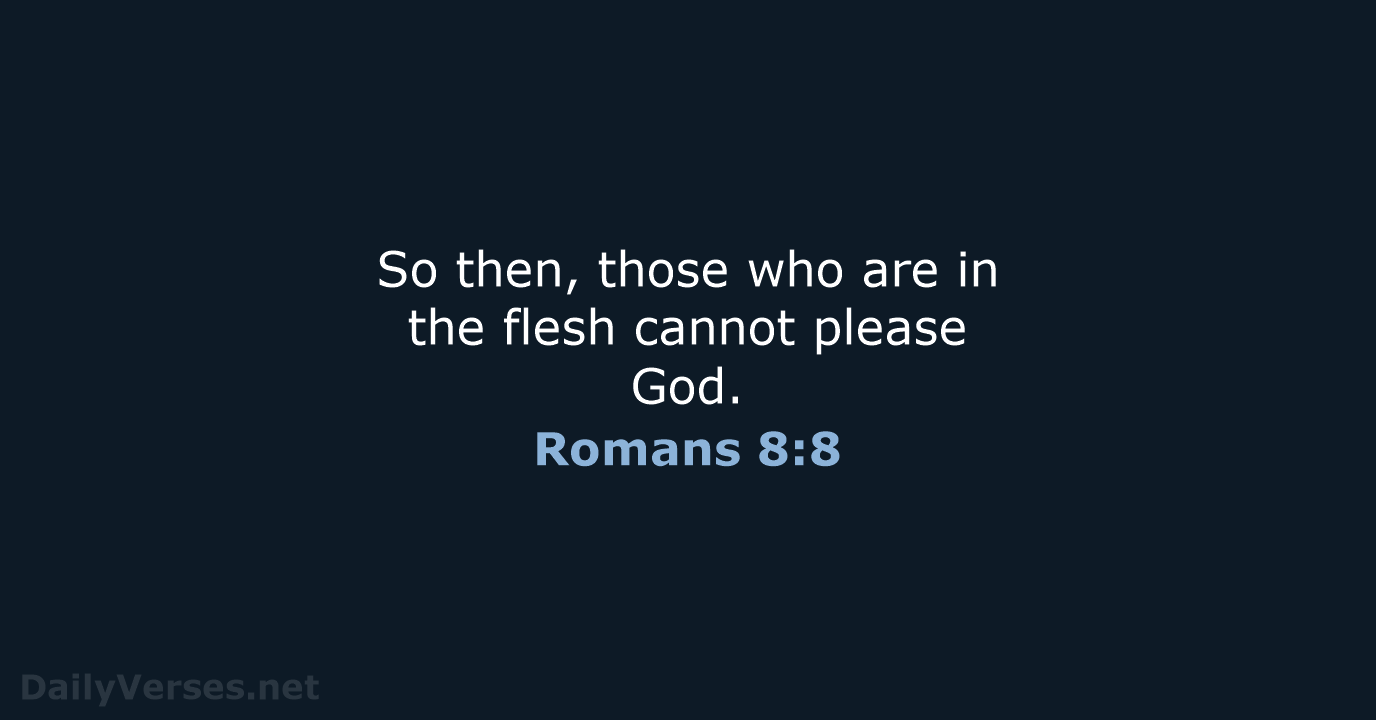 So then, those who are in the flesh cannot please God. Romans 8:8