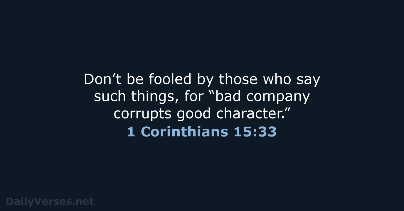Don’t be fooled by those who say such things, for “bad company… 1 Corinthians 15:33