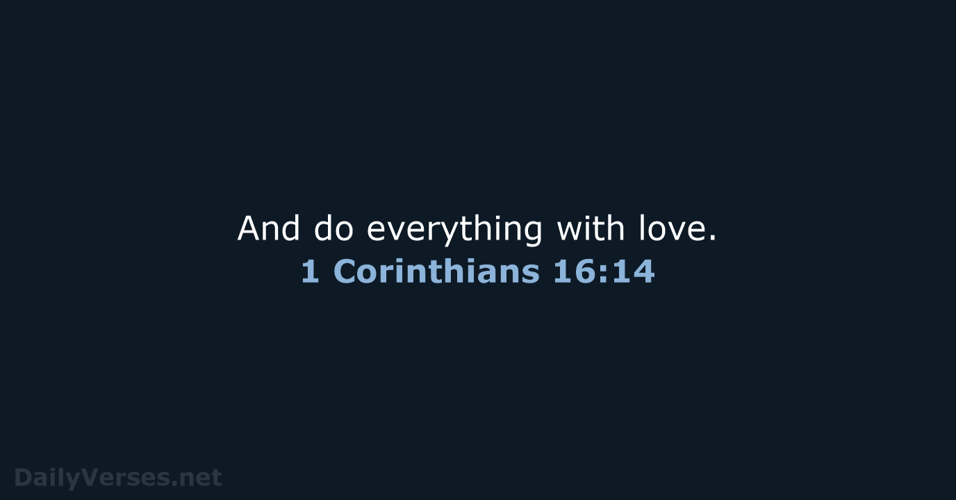 And do everything with love. 1 Corinthians 16:14