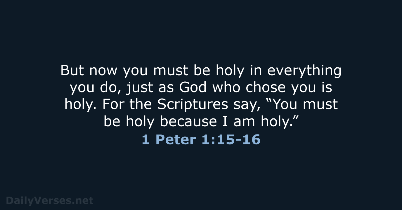 But now you must be holy in everything you do, just as… 1 Peter 1:15-16