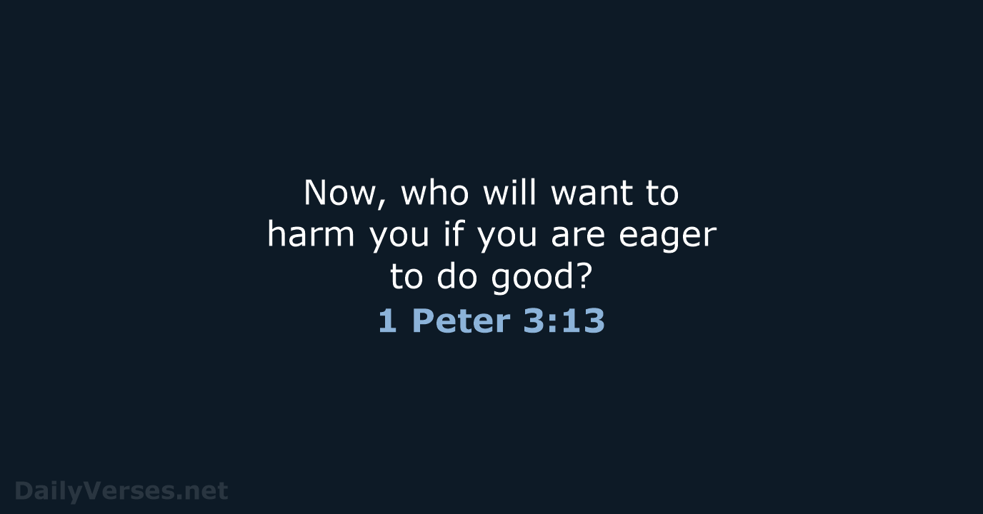 Now, who will want to harm you if you are eager to do good? 1 Peter 3:13