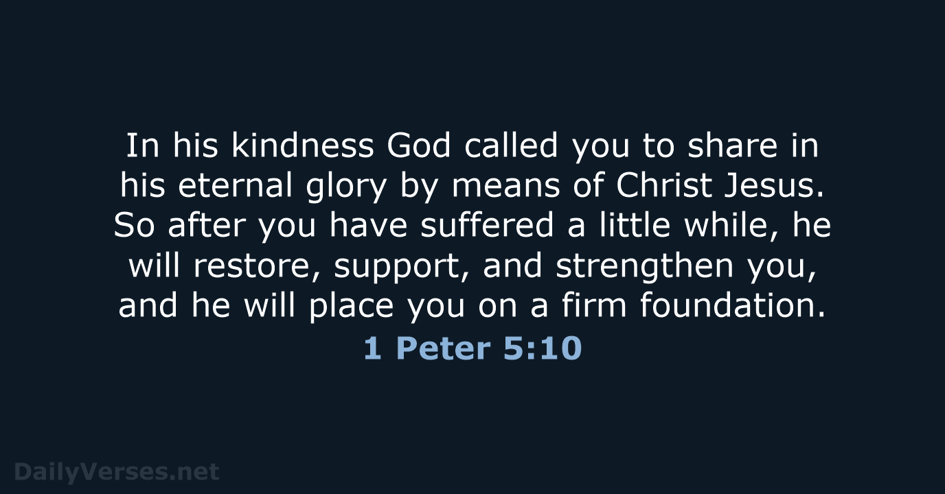 In his kindness God called you to share in his eternal glory… 1 Peter 5:10