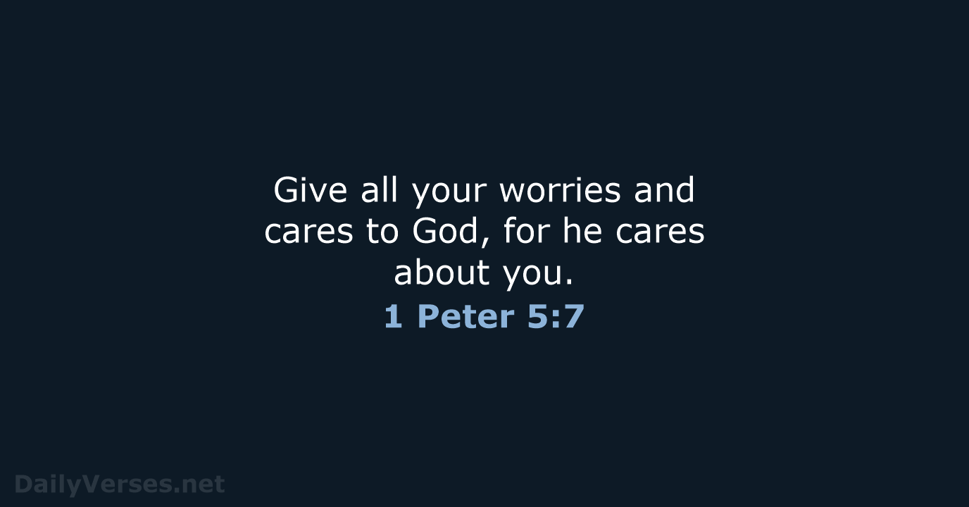 Give all your worries and cares to God, for he cares about you. 1 Peter 5:7