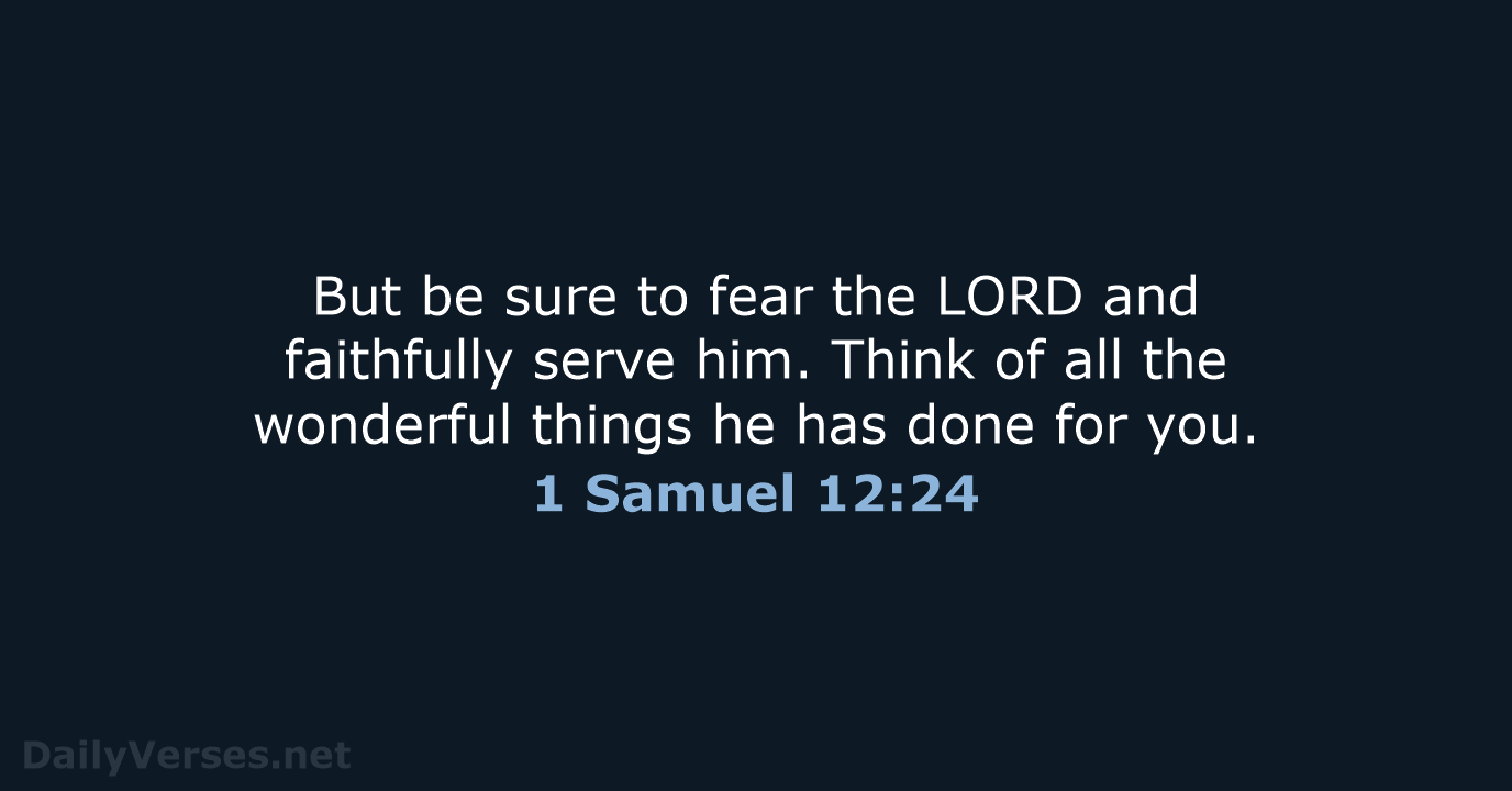 But be sure to fear the LORD and faithfully serve him. Think… 1 Samuel 12:24