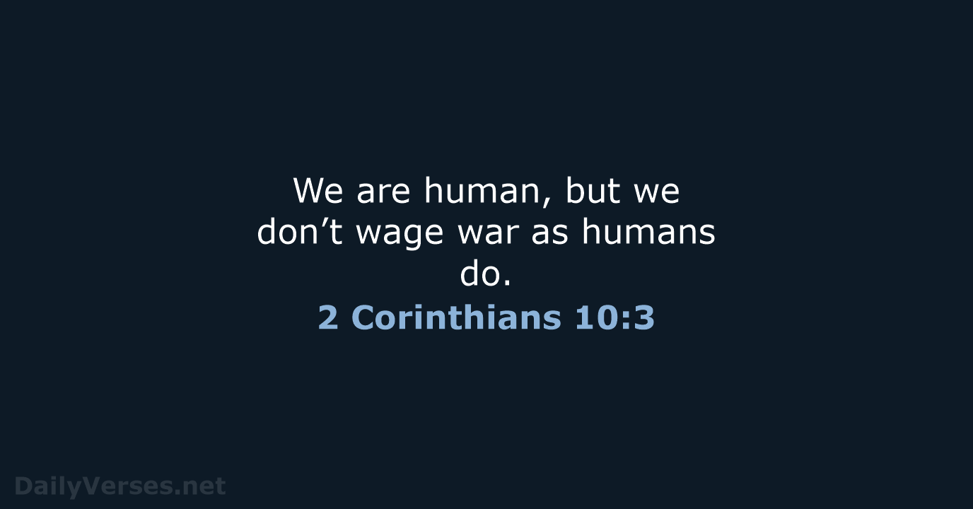 We are human, but we don’t wage war as humans do. 2 Corinthians 10:3