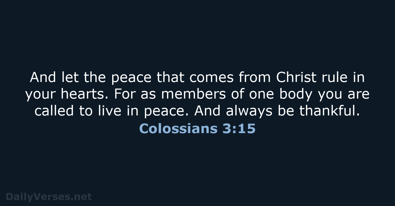 And let the peace that comes from Christ rule in your hearts… Colossians 3:15