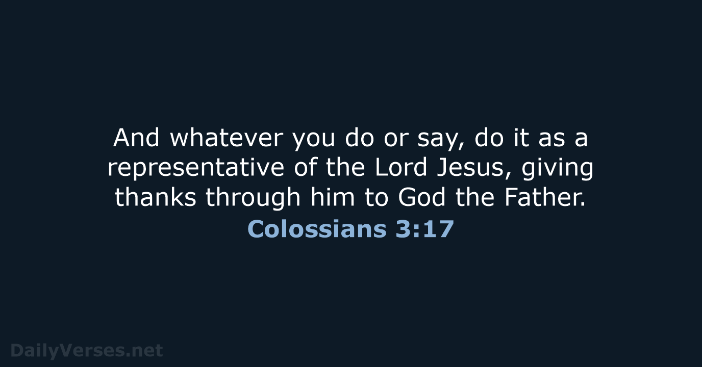 And whatever you do or say, do it as a representative of… Colossians 3:17