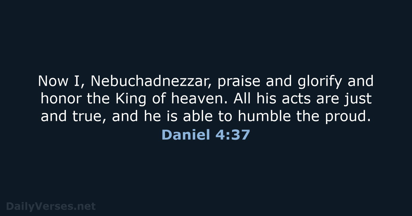 Now I, Nebuchadnezzar, praise and glorify and honor the King of heaven… Daniel 4:37