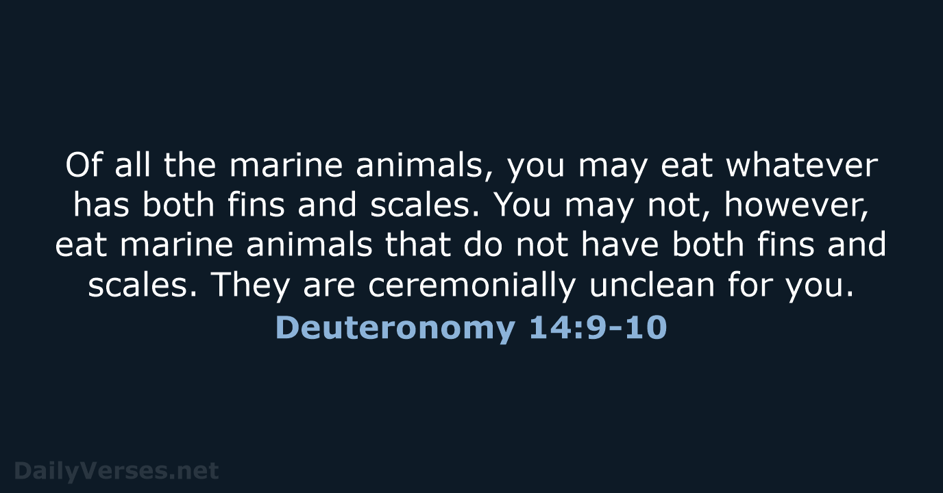 Of all the marine animals, you may eat whatever has both fins… Deuteronomy 14:9-10