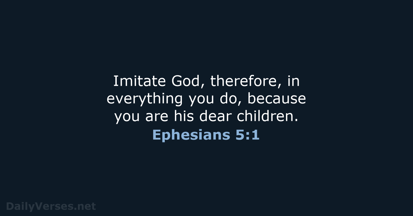 Imitate God, therefore, in everything you do, because you are his dear children. Ephesians 5:1