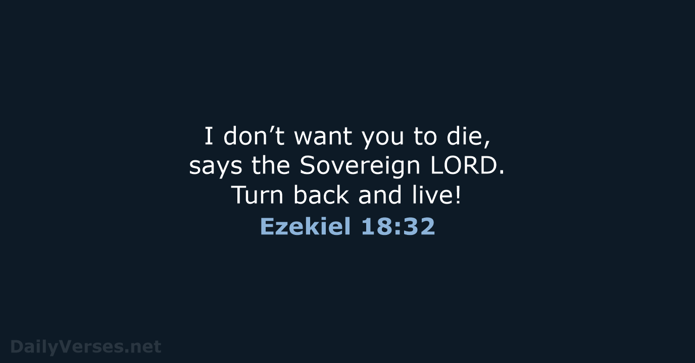I don’t want you to die, says the Sovereign LORD. Turn back and live! Ezekiel 18:32