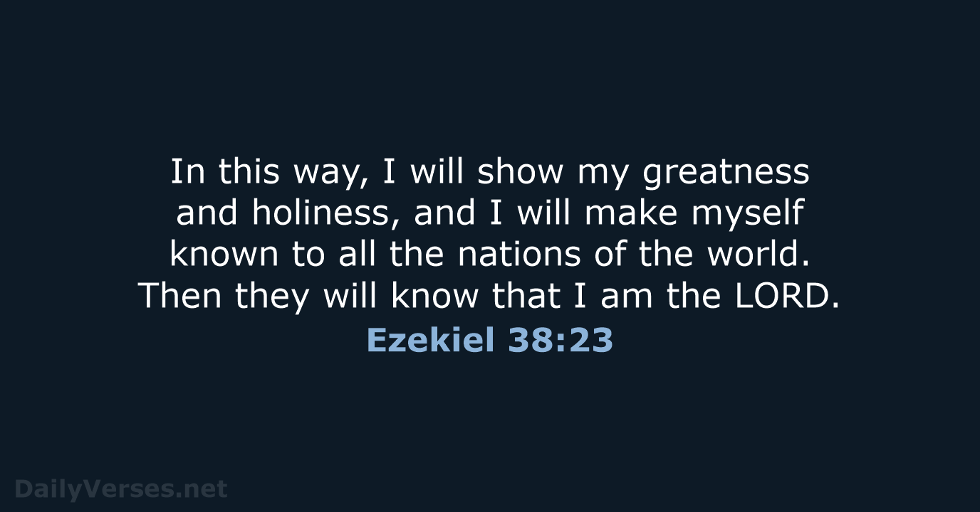 In this way, I will show my greatness and holiness, and I… Ezekiel 38:23