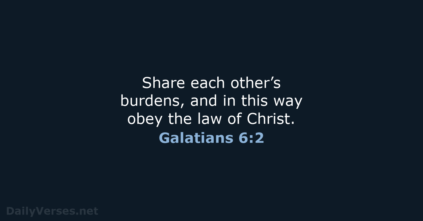 Share each other’s burdens, and in this way obey the law of Christ. Galatians 6:2