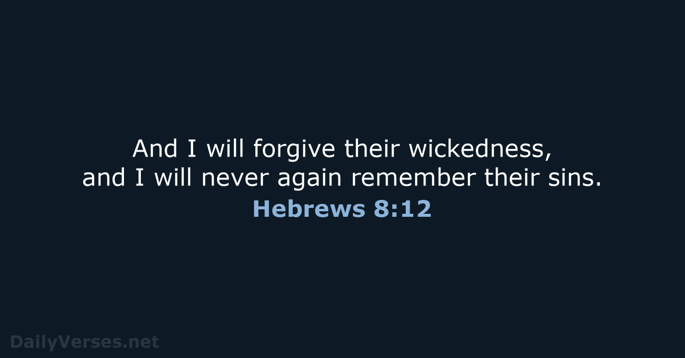 And I will forgive their wickedness, and I will never again remember their sins. Hebrews 8:12