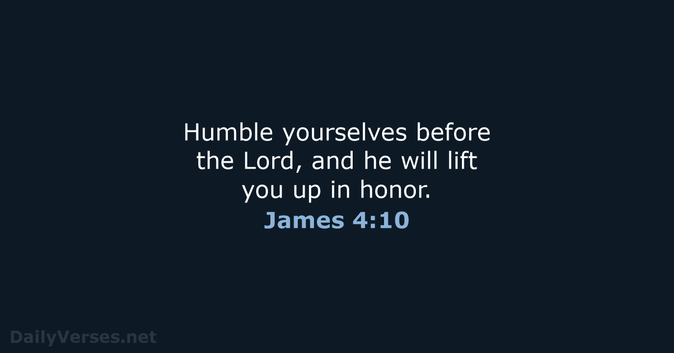 Humble yourselves before the Lord, and he will lift you up in honor. James 4:10