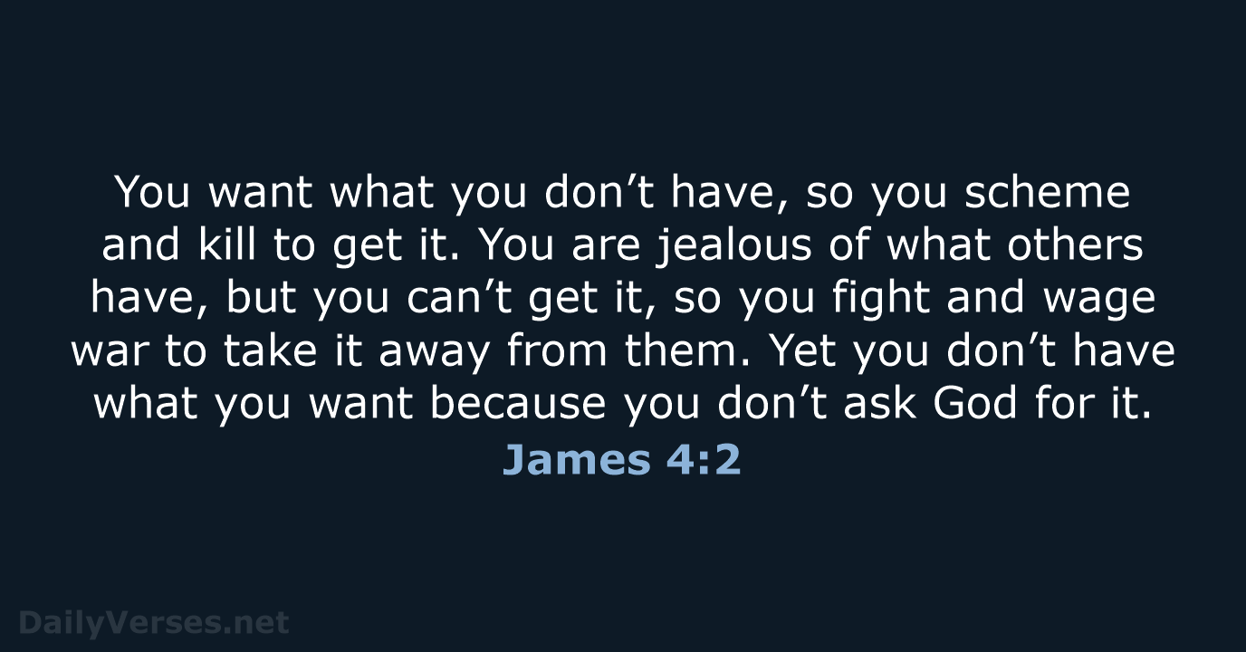 You want what you don’t have, so you scheme and kill to… James 4:2