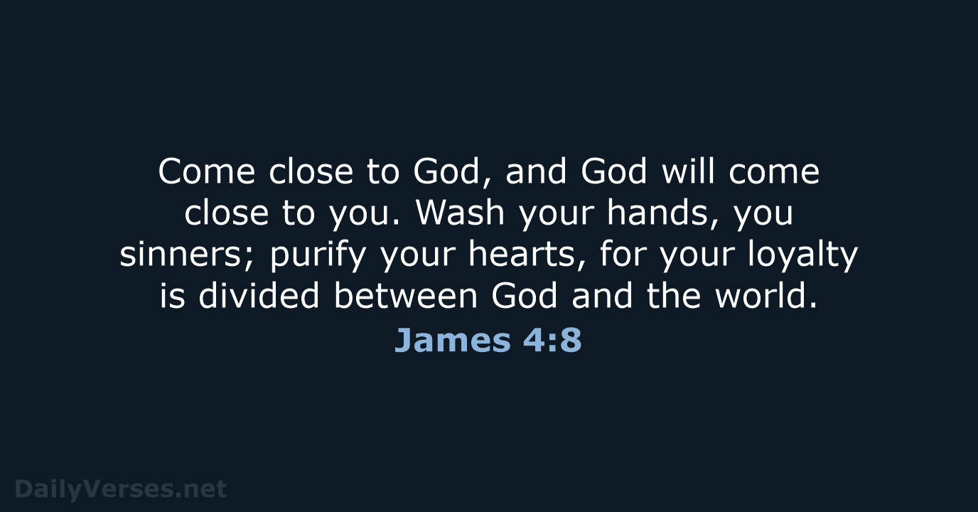Come close to God, and God will come close to you. Wash… James 4:8