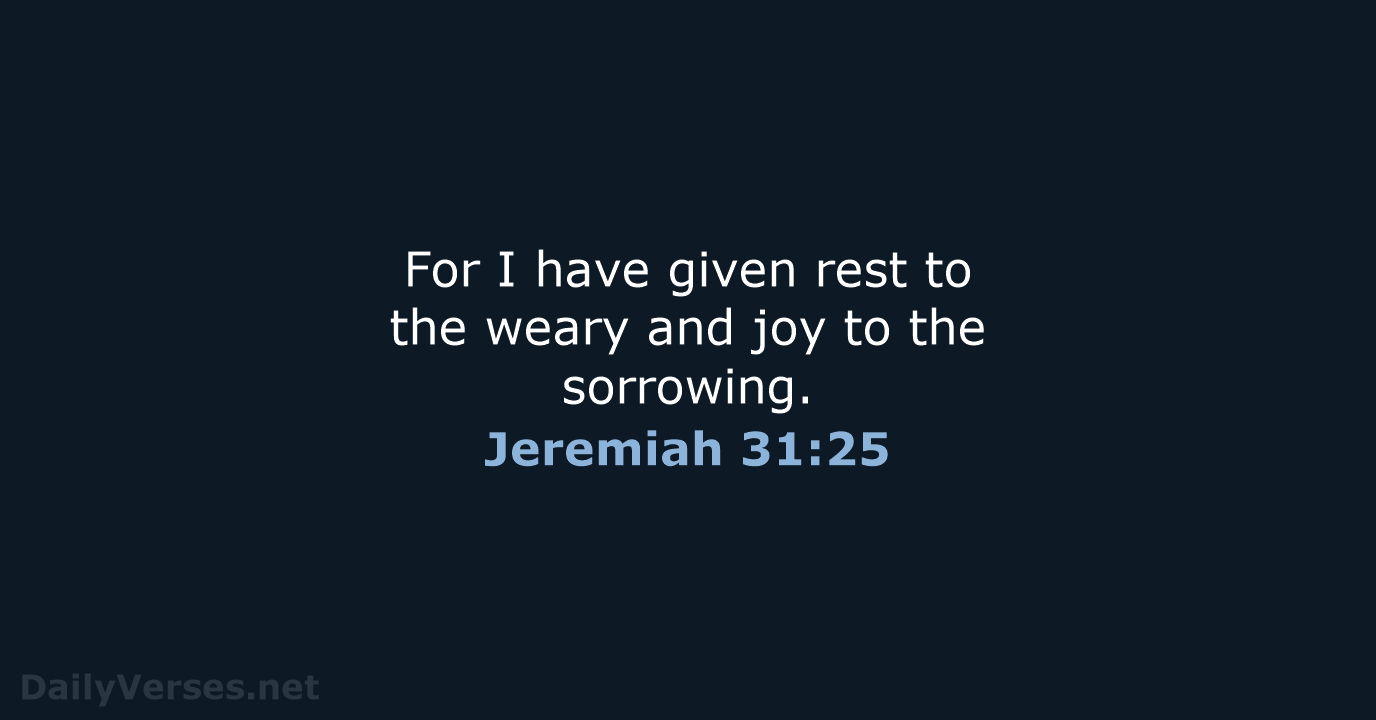For I have given rest to the weary and joy to the sorrowing. Jeremiah 31:25