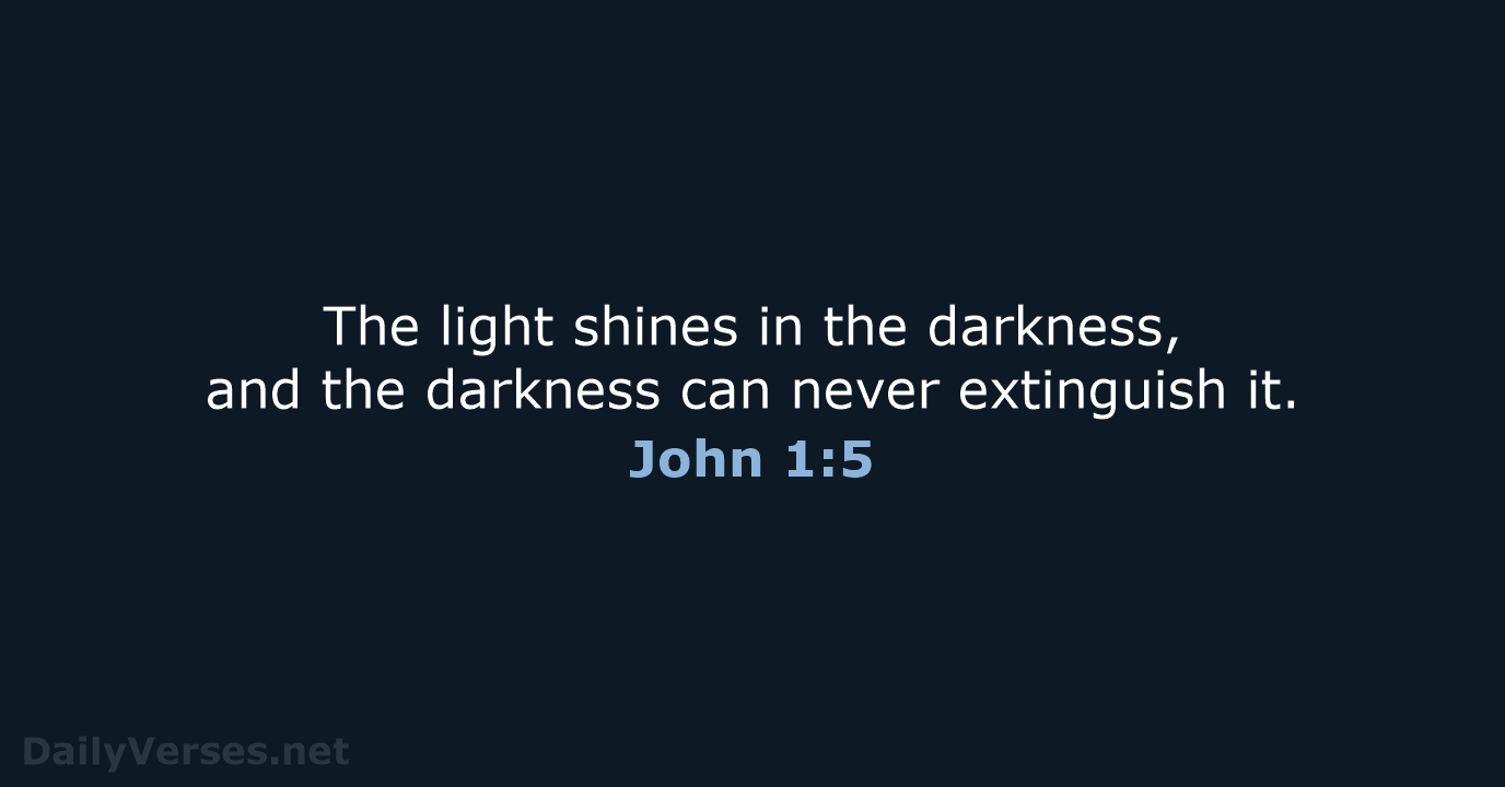 The light shines in the darkness, and the darkness can never extinguish it. John 1:5