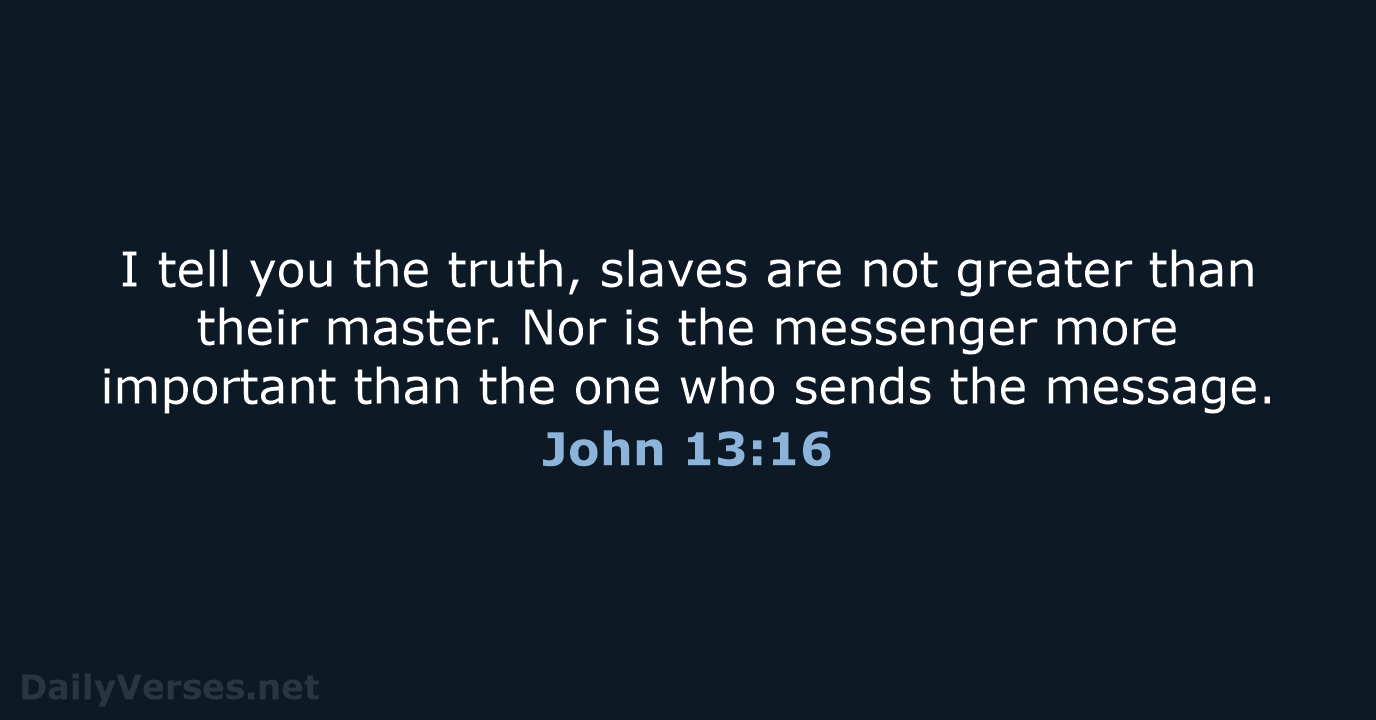 I tell you the truth, slaves are not greater than their master… John 13:16