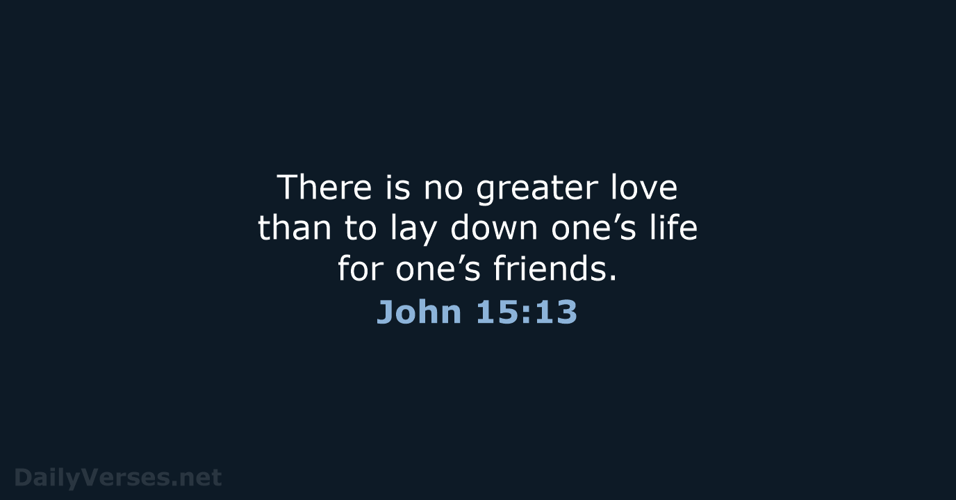 There is no greater love than to lay down one’s life for one’s friends. John 15:13