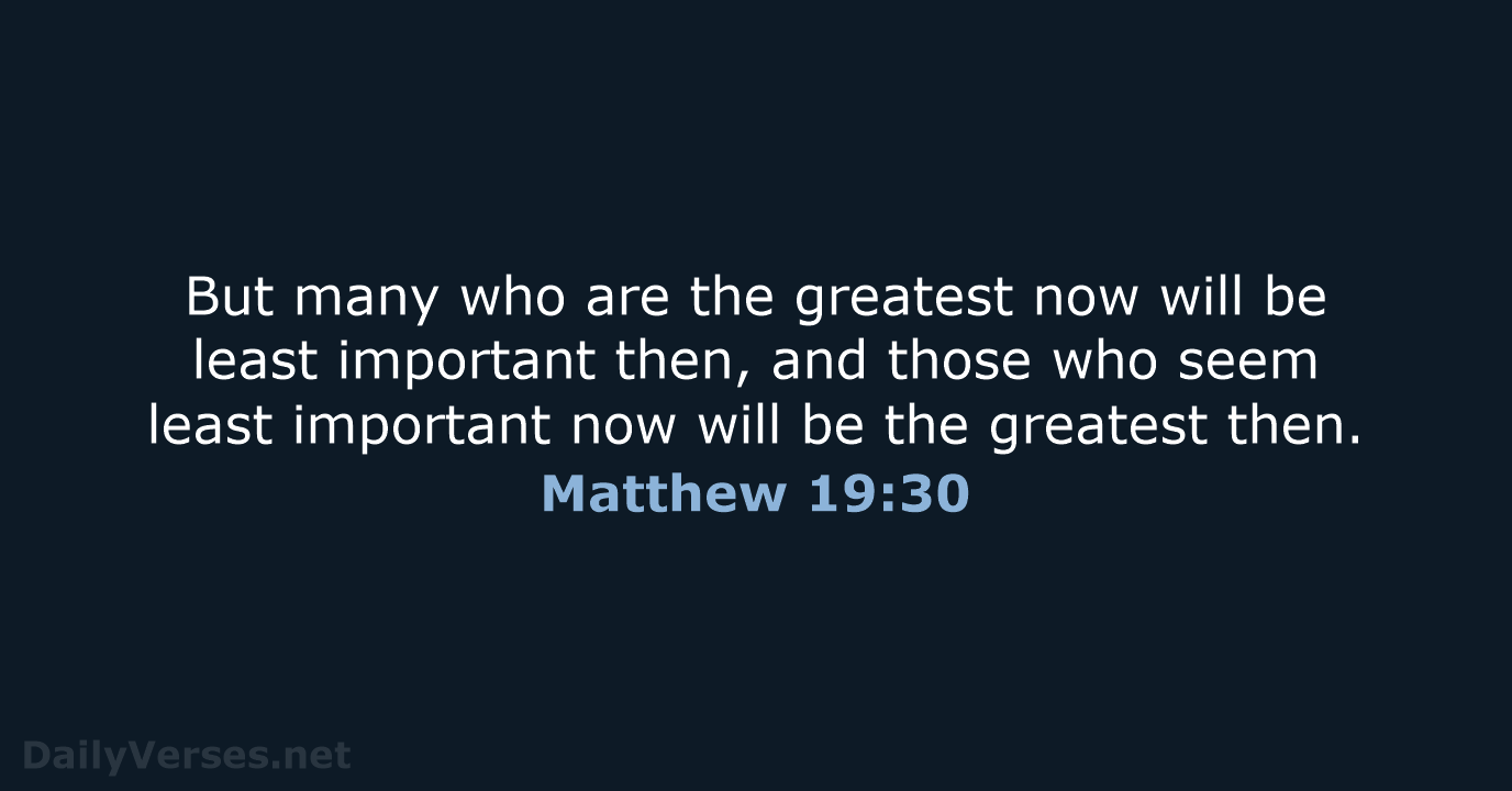 But many who are the greatest now will be least important then… Matthew 19:30