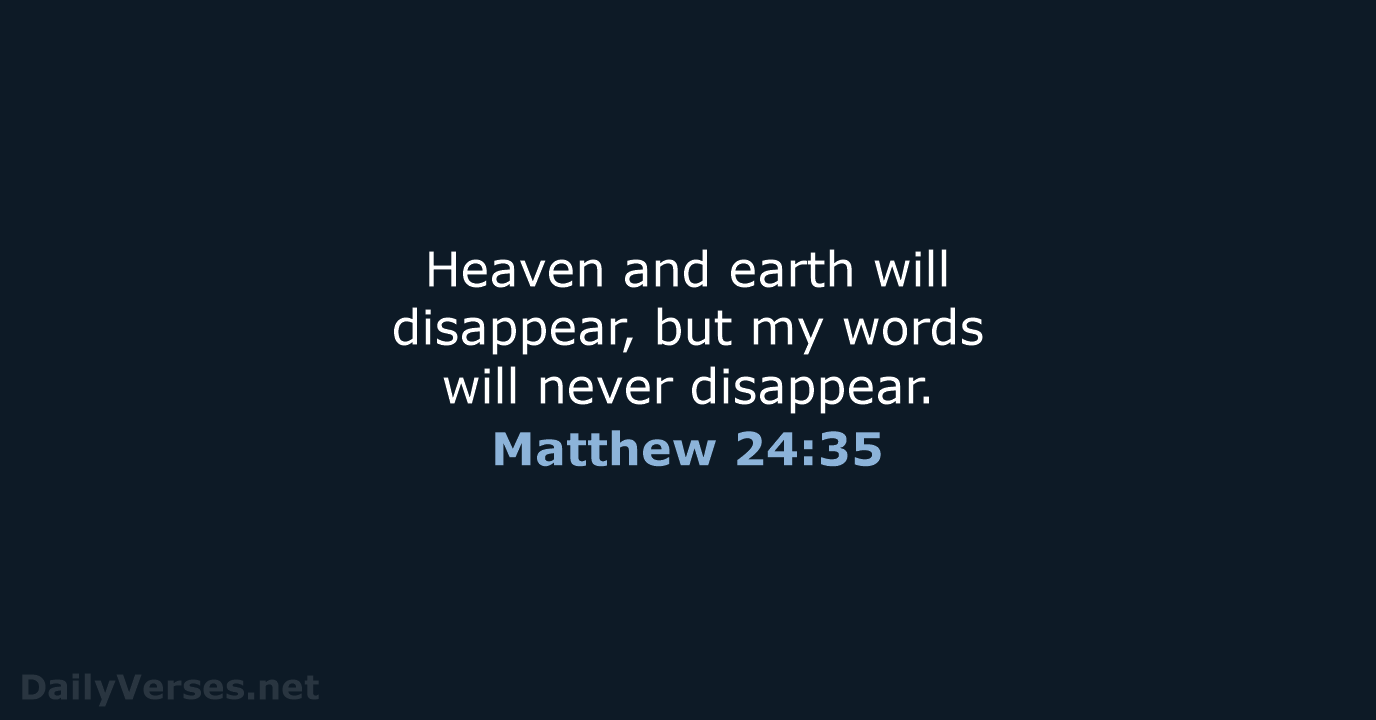Heaven and earth will disappear, but my words will never disappear. Matthew 24:35