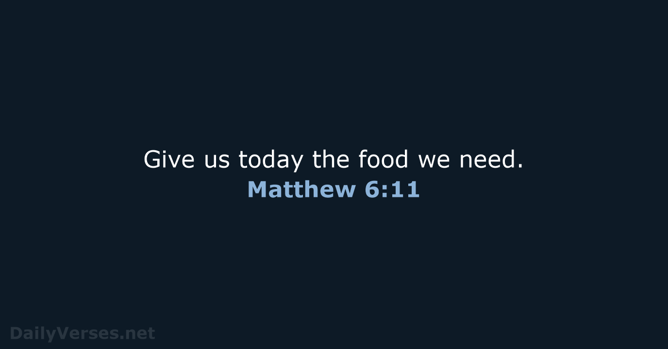 Give us today the food we need. Matthew 6:11
