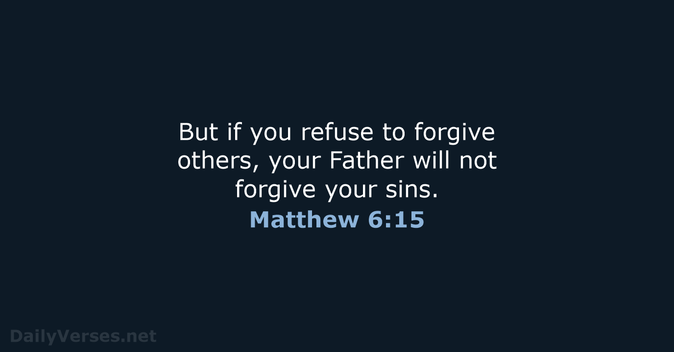 But if you refuse to forgive others, your Father will not forgive your sins. Matthew 6:15
