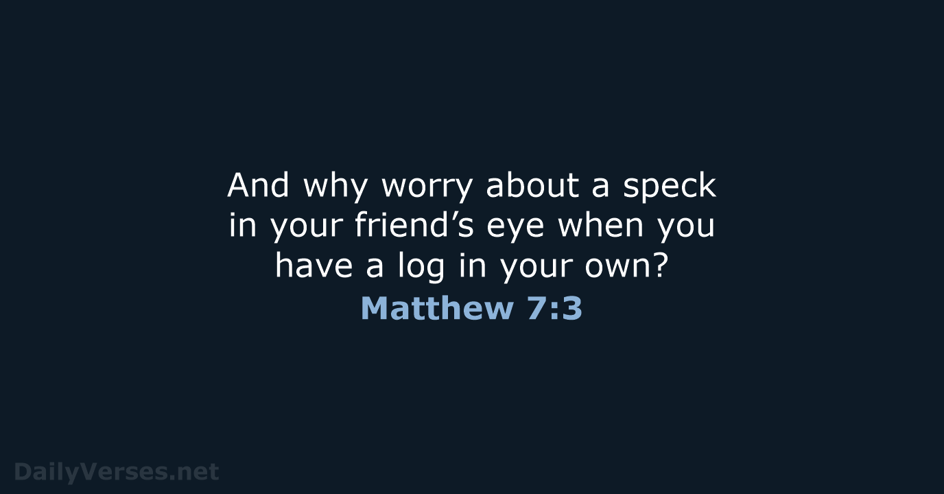 And why worry about a speck in your friend’s eye when you… Matthew 7:3
