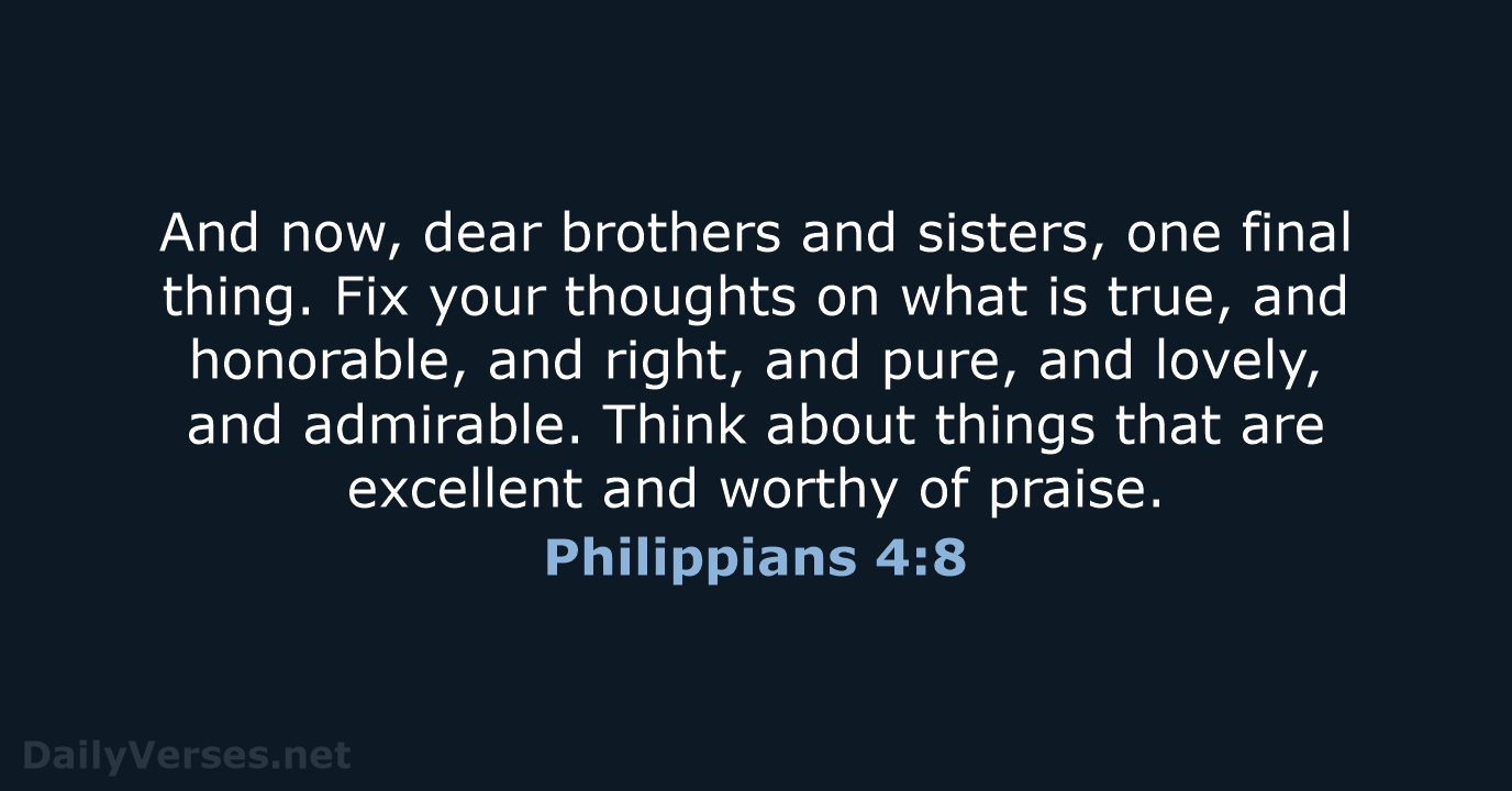 And now, dear brothers and sisters, one final thing. Fix your thoughts… Philippians 4:8