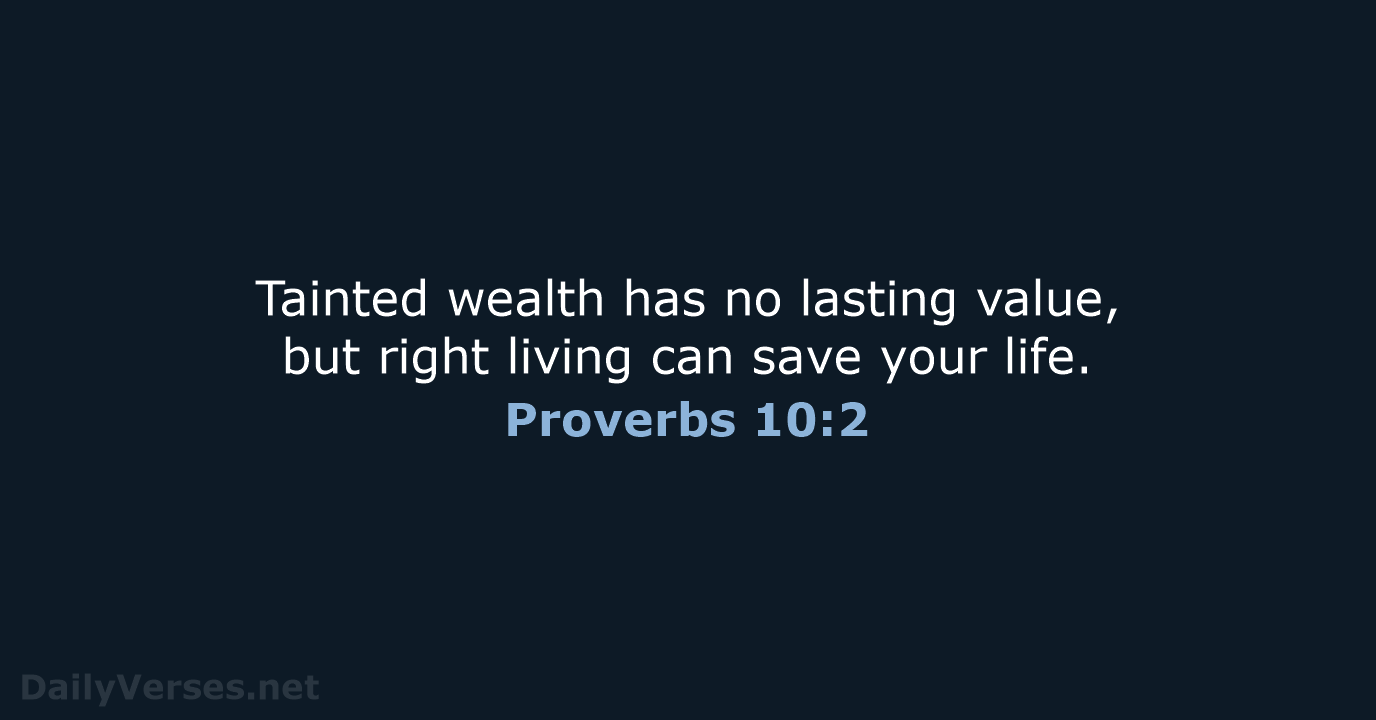 Tainted wealth has no lasting value, but right living can save your life. Proverbs 10:2