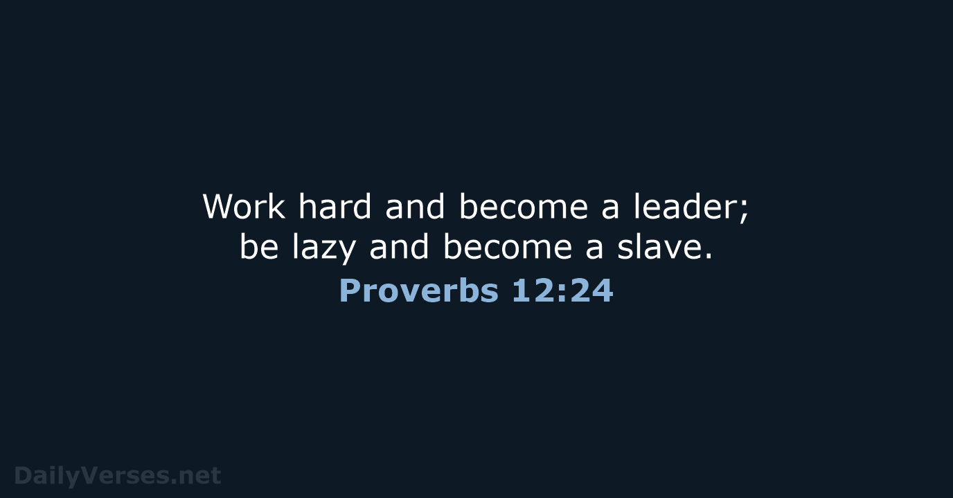 Work hard and become a leader; be lazy and become a slave. Proverbs 12:24
