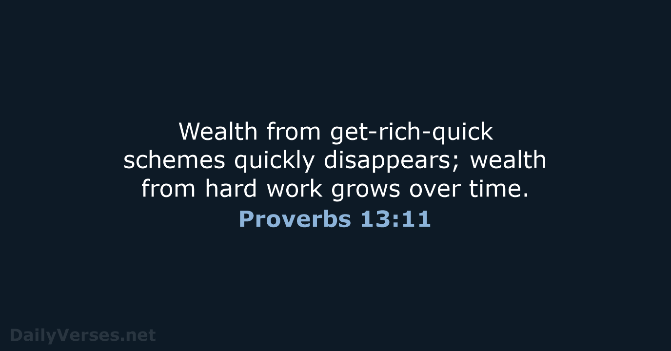 Wealth from get-rich-quick schemes quickly disappears; wealth from hard work grows over time. Proverbs 13:11